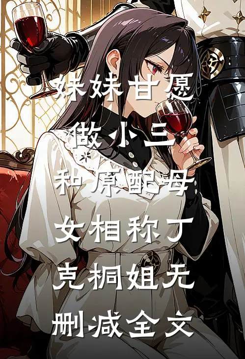 妹妹甘愿做小三，和原配母女相称丁克桐姐无删减全文