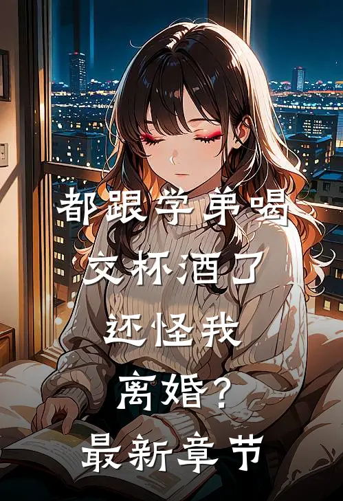 都跟学弟喝交杯酒了，还怪我离婚？最新章节