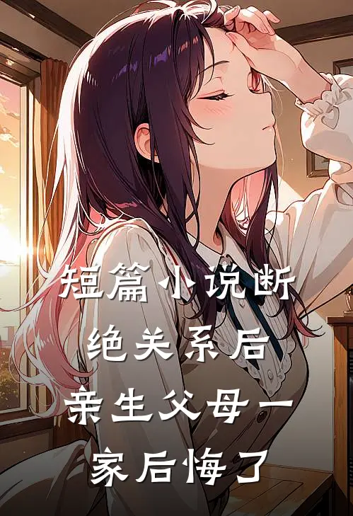 短篇小说断绝关系后，亲生父母一家后悔了