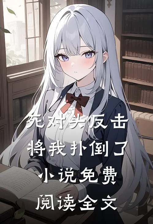 死对头反击，将我扑倒了小说免费阅读全文