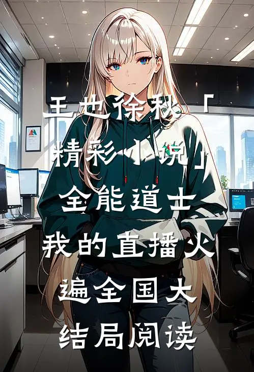 王也徐秋「精彩小说」全能道士：我的直播火遍全国大结局阅读