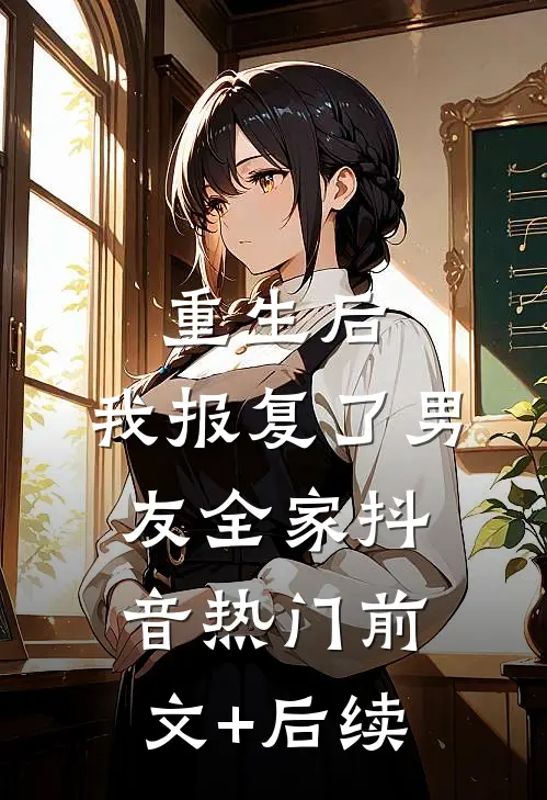 重生后，我报复了男友全家抖音热门前文+后续
