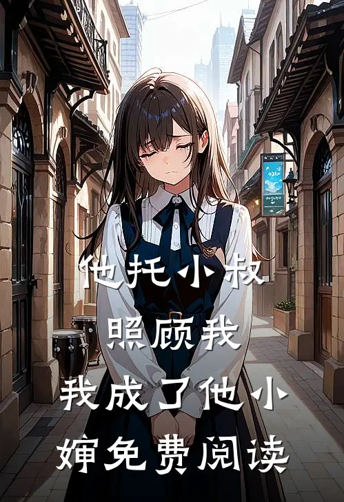 他托小叔照顾我,我成了他小婶免费阅读全文