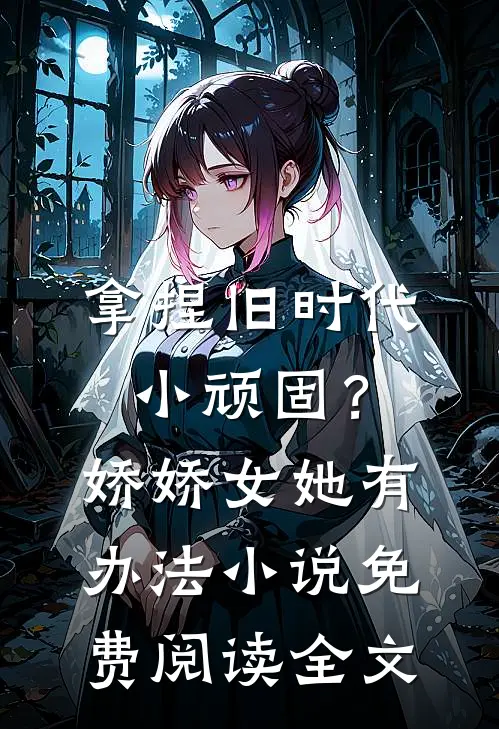 拿捏旧时代小顽固？娇娇女她有办法小说免费阅读全文
