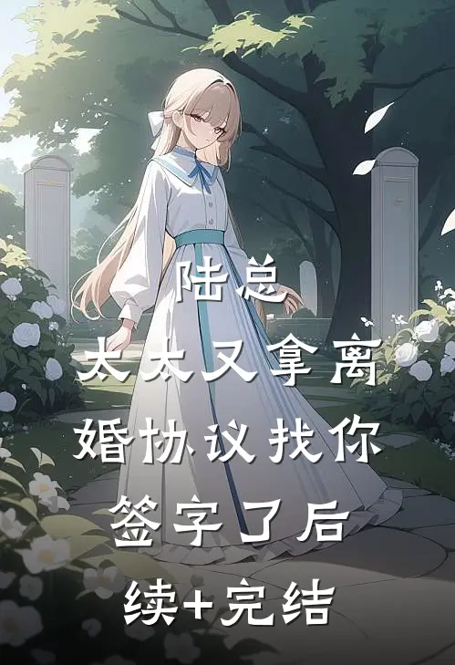 陆总，太太又拿离婚协议找你签字了后续+完结