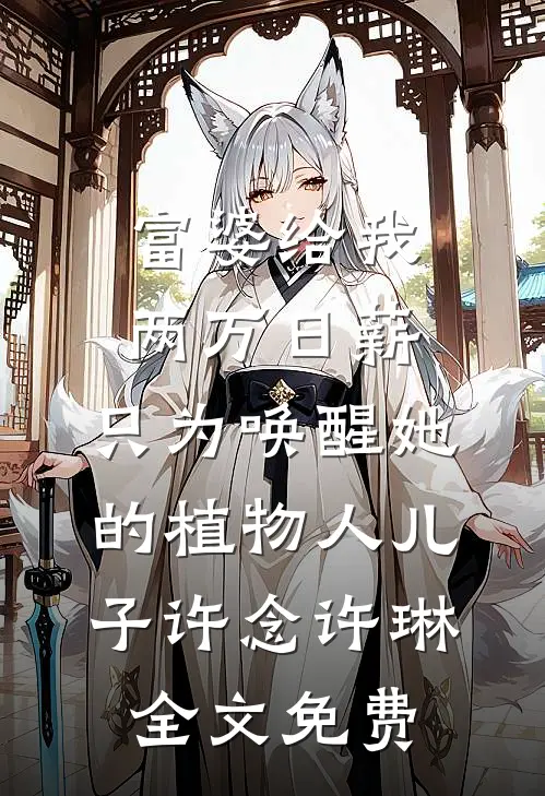 富婆给我两万日薪，只为唤醒她的植物人儿子许念许琳全文免费