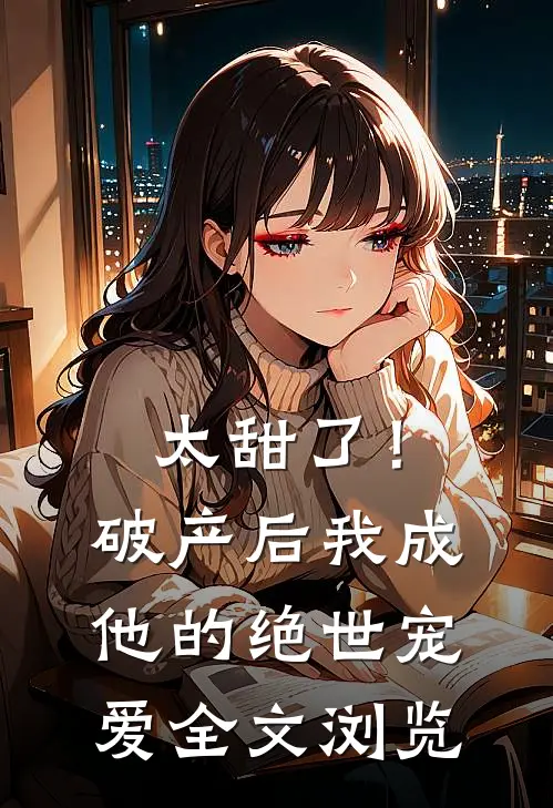 太甜了！破产后，我成他的绝世宠爱全文浏览