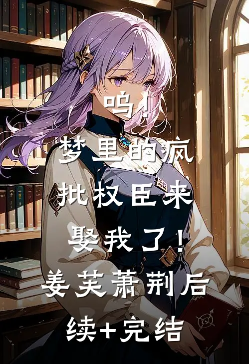 呜！梦里的疯批权臣来娶我了！姜芙萧荆后续+完结
