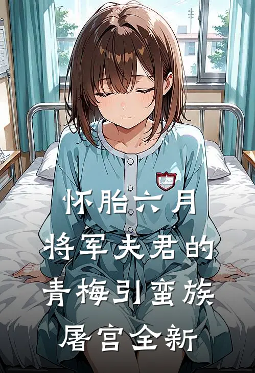 怀胎六月，将军夫君的青梅引蛮族屠宫全新