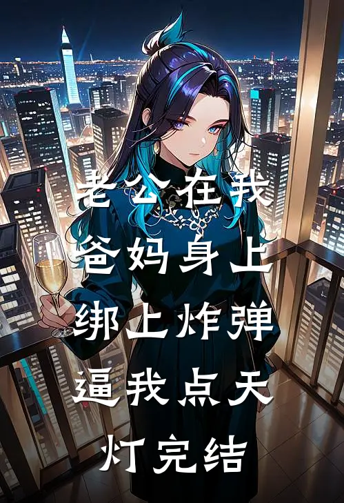 老公在我爸妈身上绑上炸弹，逼我点天灯完结