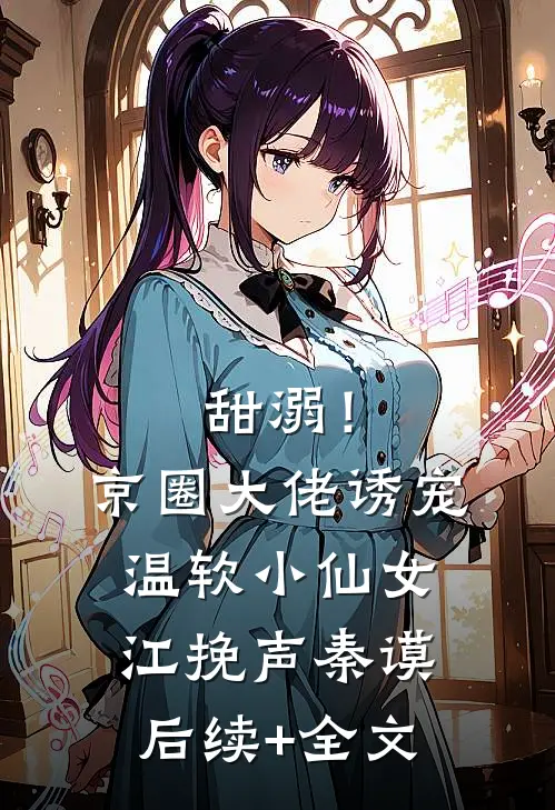 甜溺！京圈大佬诱宠温软小仙女江挽声秦谟后续+全文