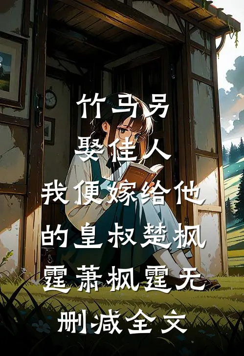 竹马另娶佳人，我便嫁给他的皇叔楚枫霆萧枫霆无删减全文