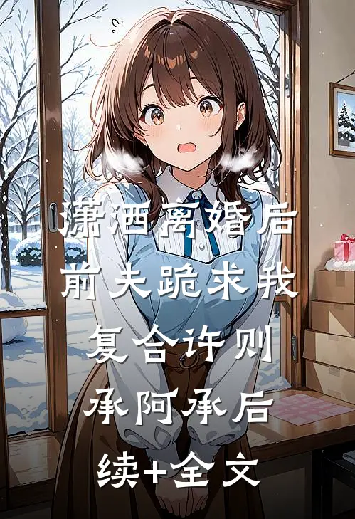 潇洒离婚后，前夫跪求我复合许则承阿承后续+全文