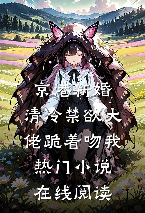 京港新婚：清冷禁欲大佬跪着吻我热门小说在线阅读