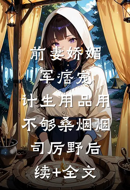 前妻娇媚军痞宠，计生用品用不够桑烟烟司厉野后续+全文