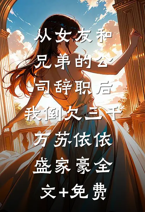 从女友和兄弟的公司辞职后，我倒欠三千万苏依依盛家豪全文+免费