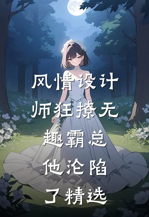 风情设计师狂撩无趣霸总，他沦陷了精选