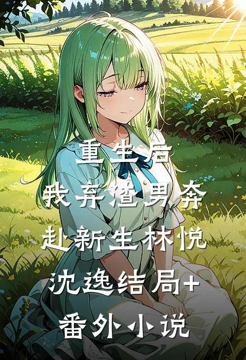 重生后，我弃渣男奔赴新生林悦沈逸结局+番外小说