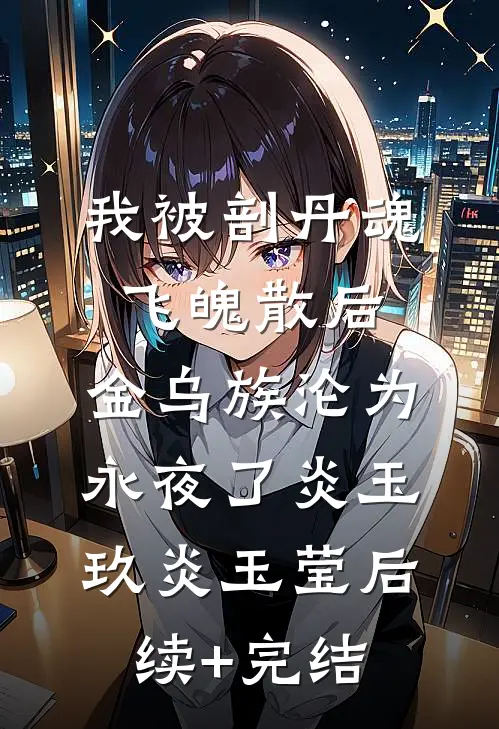我被剖丹魂飞魄散后，金乌族沦为永夜了炎玉玖炎玉莹后续+完结