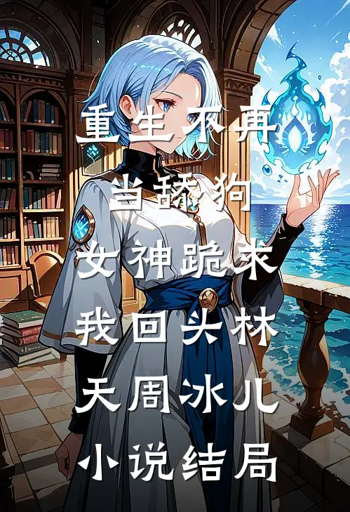 重生不再当舔狗，女神跪求我回头林天周冰儿小说结局