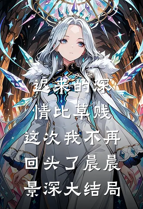 迟来的深情比草贱，这次我不再回头了晨晨景深大结局