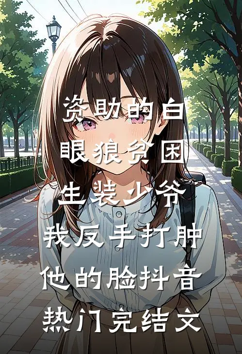 资助的白眼狼贫困生装少爷，我反手打肿他的脸抖音热门完结文