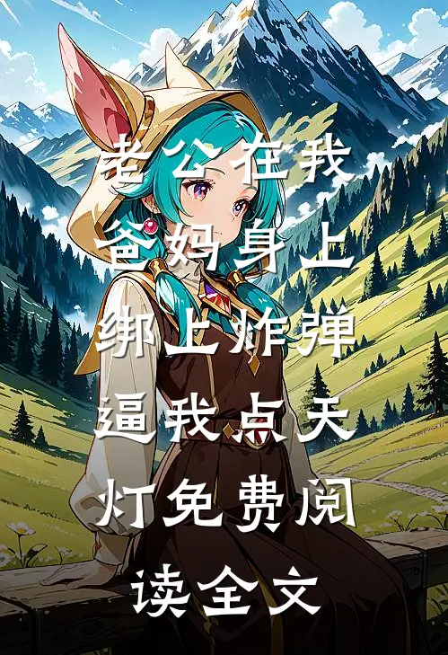 老公在我爸妈身上绑上炸弹，逼我点天灯免费阅读全文
