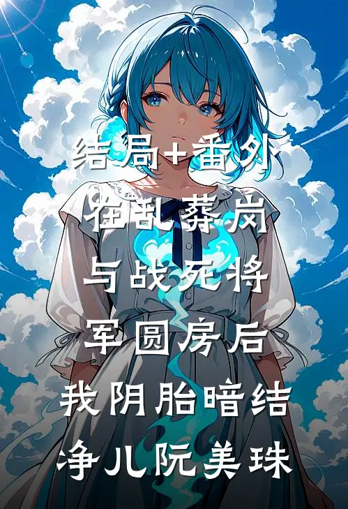 结局+番外在乱葬岗与战死将军圆房后，我阴胎暗结净儿阮美珠