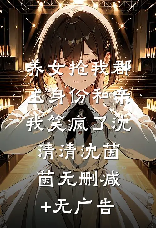 养女抢我郡主身份和亲，我笑疯了沈清清沈茵茵无删减+无广告