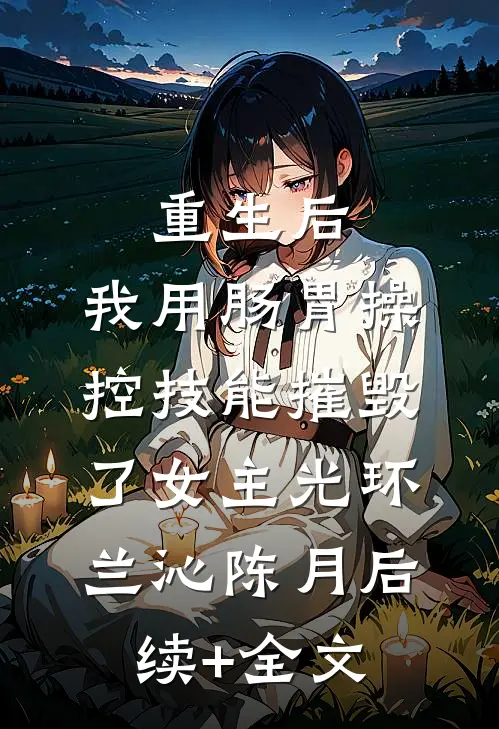 重生后，我用肠胃操控技能摧毁了女主光环兰沁陈月后续+全文