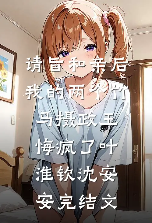 请旨和亲后，我的两个竹马摄政王悔疯了叶淮钦沈安安完结文