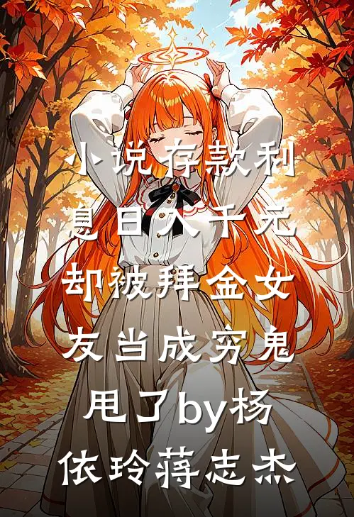 小说存款利息日入千元，却被拜金女友当成穷鬼甩了by杨依玲蒋志杰