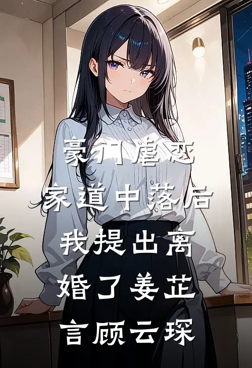豪门虐恋：家道中落后我提出离婚了姜芷言顾云琛