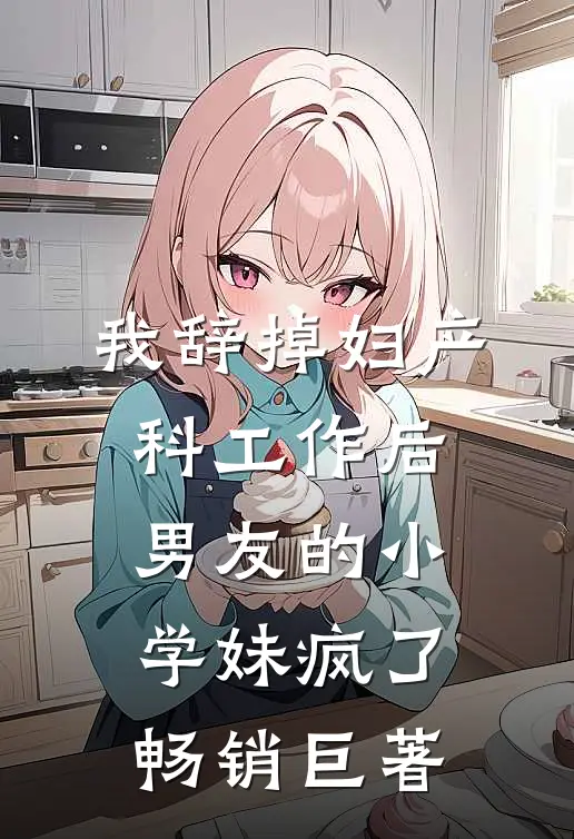我辞掉妇产科工作后，男友的小学妹疯了畅销巨著