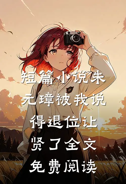 短篇小说朱元璋被我说得退位让贤了全文免费阅读