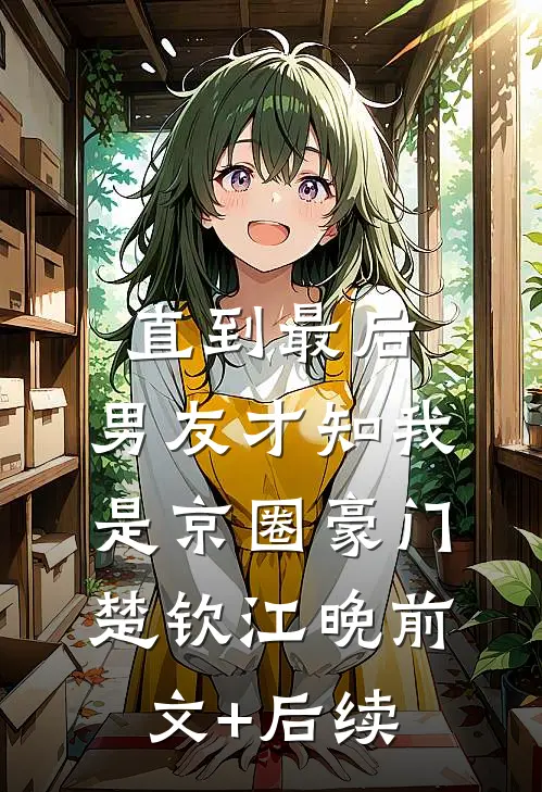 直到最后，男友才知我是京圈豪门楚钦江晚前文+后续