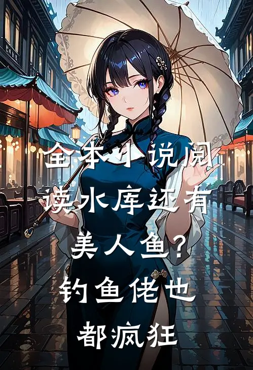 全本小说阅读水库还有美人鱼?钓鱼佬也都疯狂