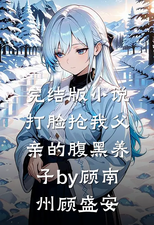 完结版小说打脸抢我父亲的腹黑养子by顾南州顾盛安
