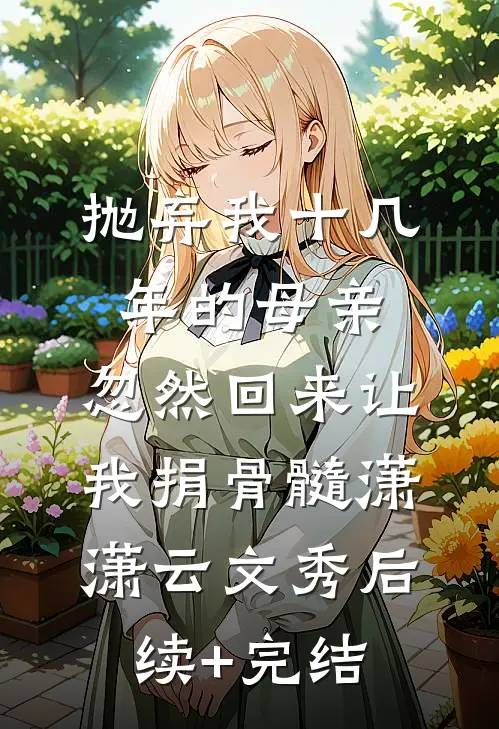 抛弃我十几年的母亲，忽然回来让我捐骨髓潇潇云文秀后续+完结