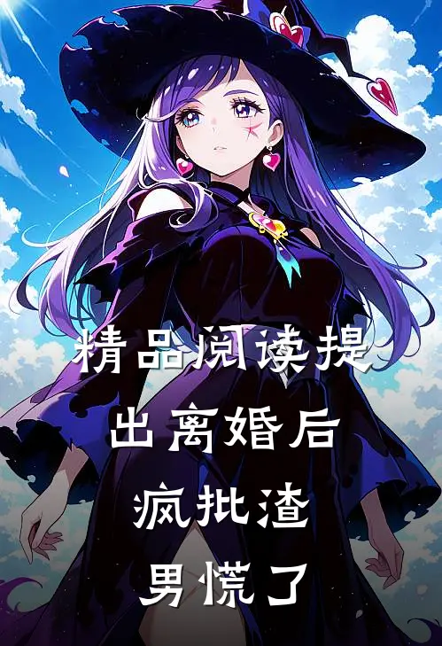 精品阅读提出离婚后，疯批渣男慌了