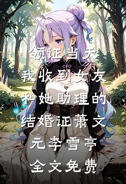 领证当天，我收到女友和她助理的结婚证萧文元李雪亭全文免费