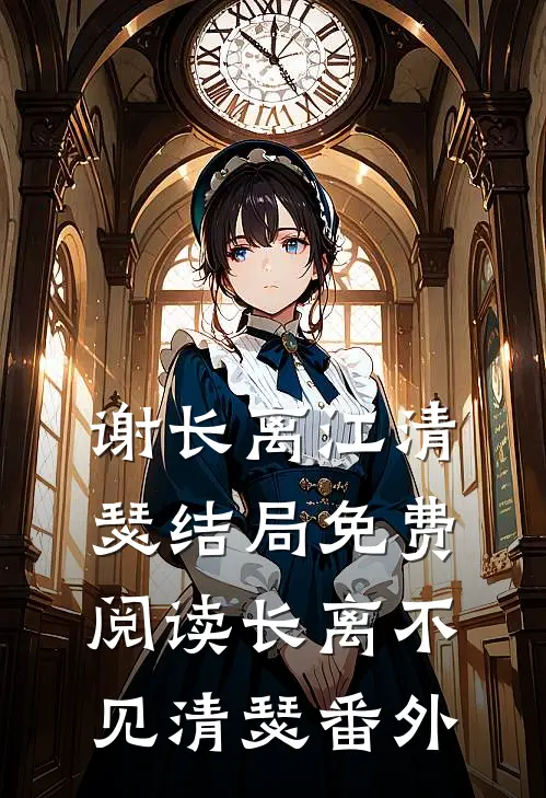 谢长离江清瑟结局免费阅读长离不见清瑟番外