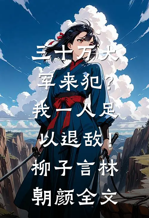 三十万大军来犯？我一人足以退敌！柳子言林朝颜全文