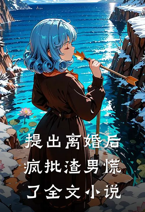 提出离婚后，疯批渣男慌了全文小说