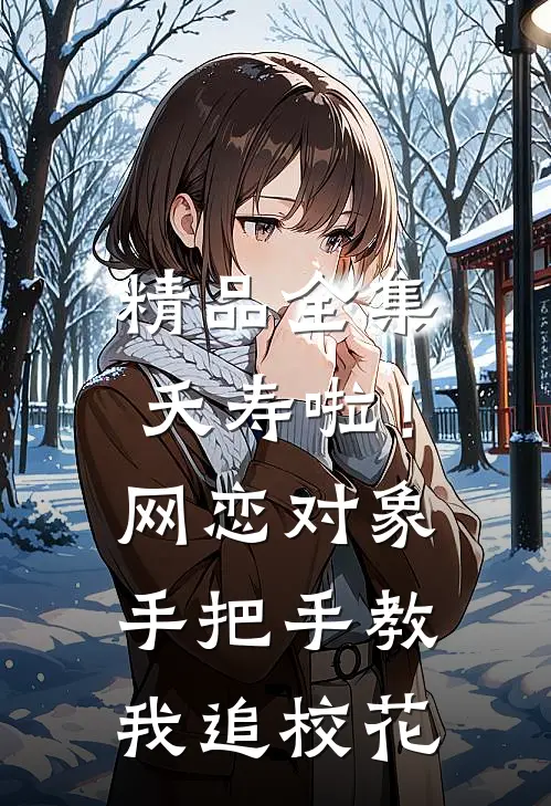 精品全集夭寿啦！网恋对象手把手教我追校花