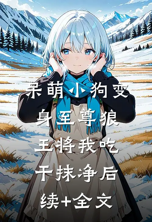 呆萌小狗变身至尊狼王将我吃干抹净后续+全文