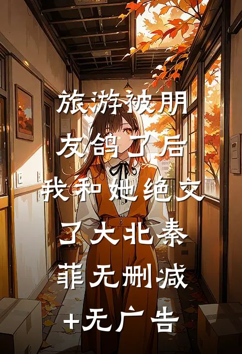 旅游被朋友鸽了后，我和她绝交了大北秦菲无删减+无广告
