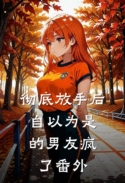 彻底放手后，自以为是的男友疯了 番外
