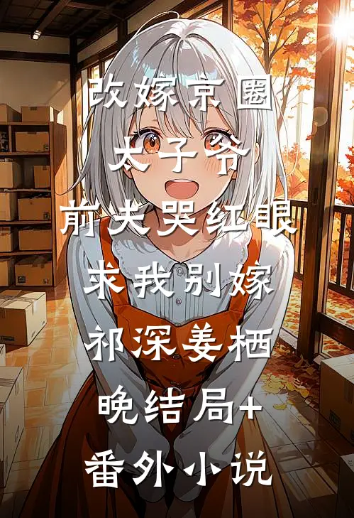 改嫁京圈太子爷，前夫哭红眼求我别嫁祁深姜栖晚结局+番外小说