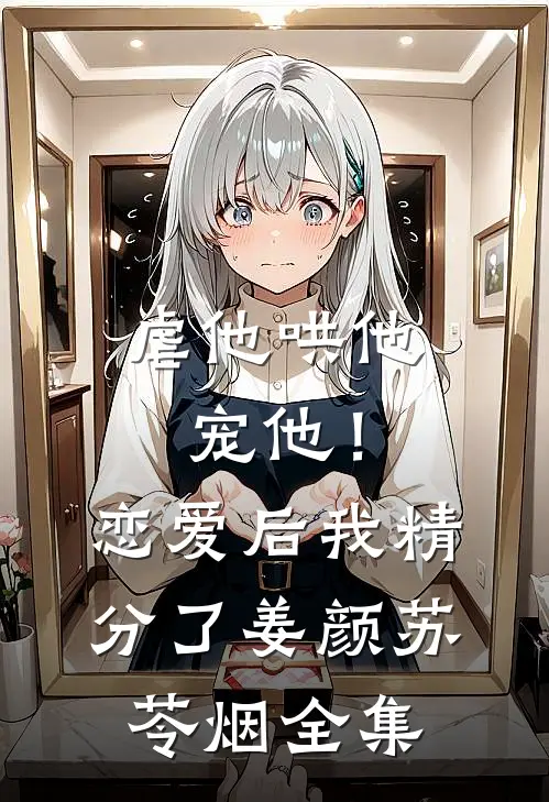 虐他哄他宠他！恋爱后我精分了姜颜苏苓烟 全集